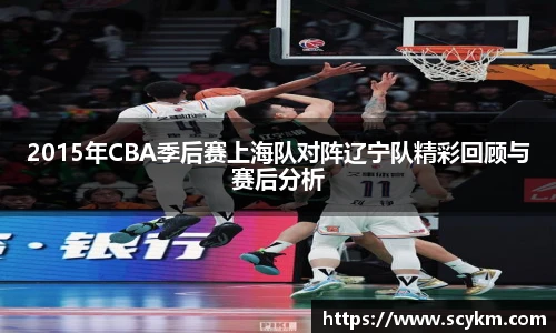 2015年CBA季后赛上海队对阵辽宁队精彩回顾与赛后分析