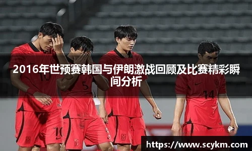 2016年世预赛韩国与伊朗激战回顾及比赛精彩瞬间分析