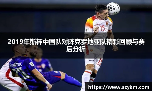 2019年斯杯中国队对阵克罗地亚队精彩回顾与赛后分析