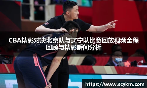 CBA精彩对决北京队与辽宁队比赛回放视频全程回顾与精彩瞬间分析
