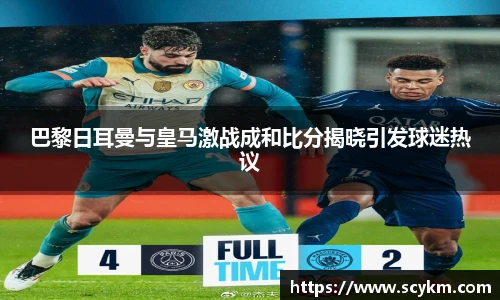 巴黎日耳曼与皇马激战成和比分揭晓引发球迷热议