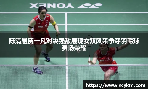 陈清晨贾一凡对决强敌展现女双风采争夺羽毛球赛场荣耀