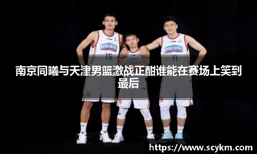 南京同曦与天津男篮激战正酣谁能在赛场上笑到最后