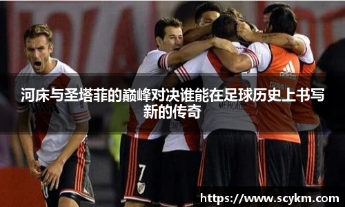 河床与圣塔菲的巅峰对决谁能在足球历史上书写新的传奇